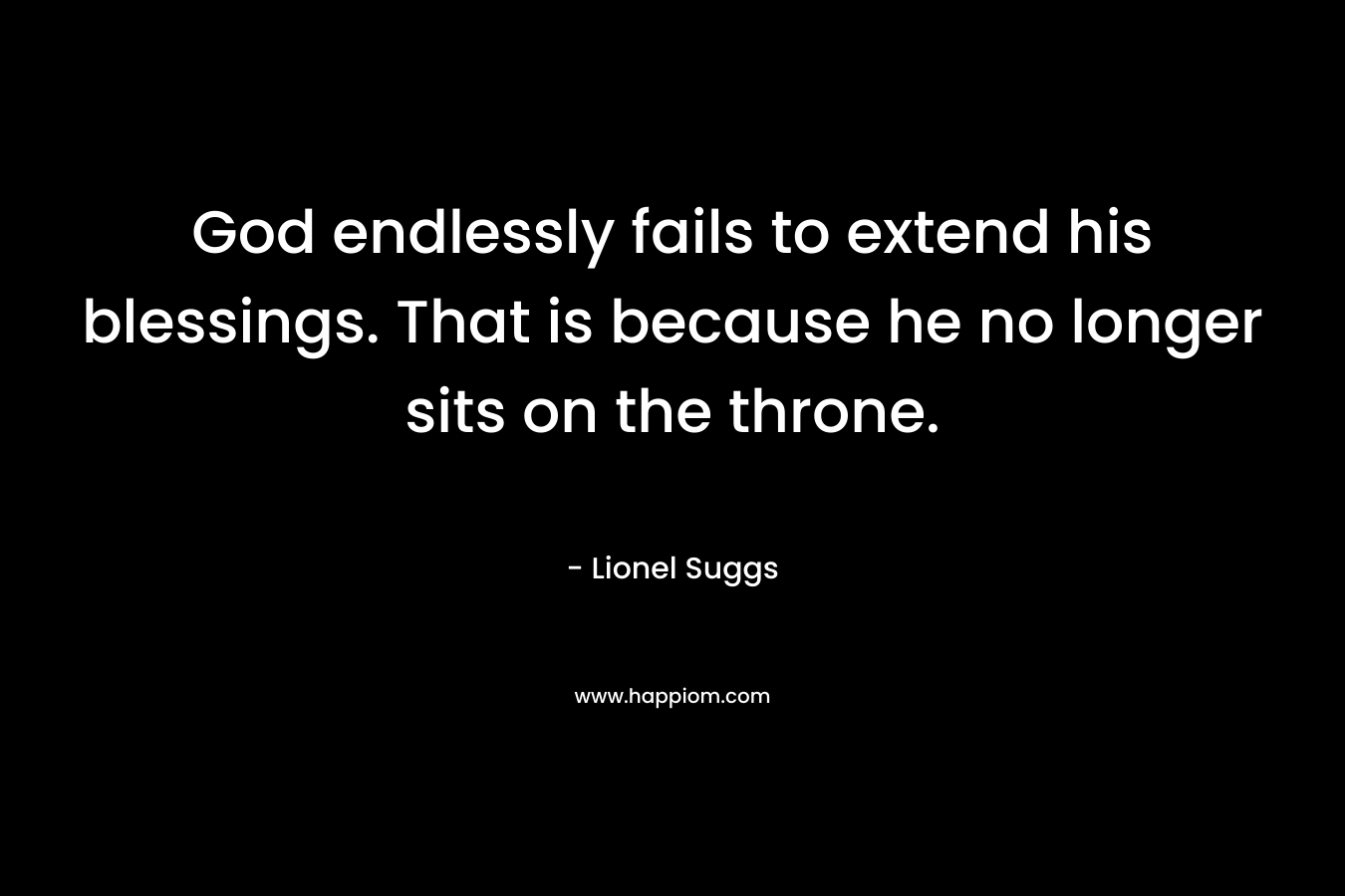 God endlessly fails to extend his blessings. That is because he no longer sits on the throne.