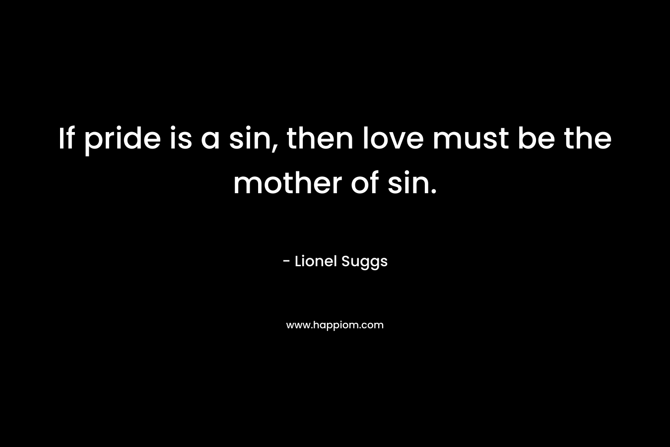 If pride is a sin, then love must be the mother of sin.