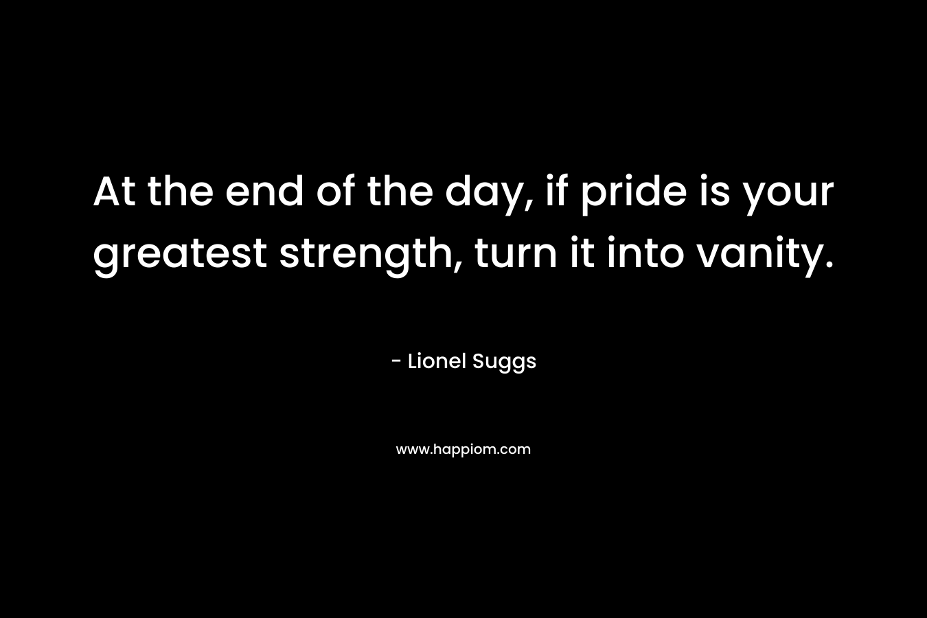 At the end of the day, if pride is your greatest strength, turn it into vanity. – Lionel Suggs