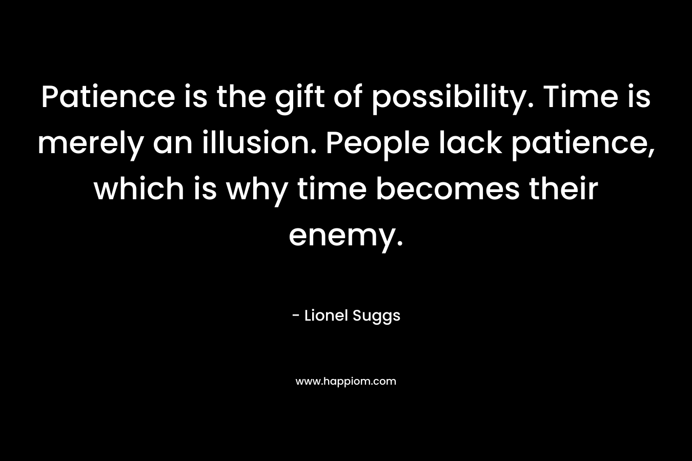 Patience is the gift of possibility. Time is merely an illusion. People lack patience, which is why time becomes their enemy.