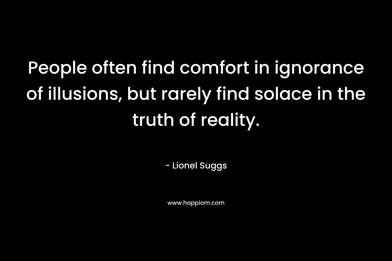 People often find comfort in ignorance of illusions, but rarely find solace in the truth of reality. – Lionel Suggs