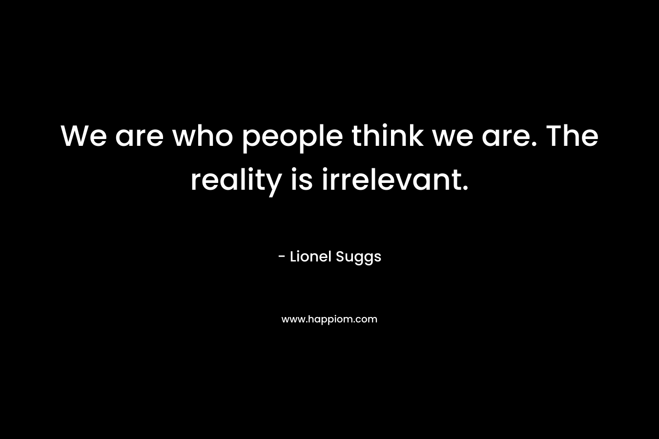 We are who people think we are. The reality is irrelevant. – Lionel Suggs