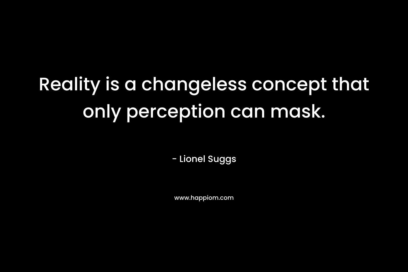 Reality is a changeless concept that only perception can mask. – Lionel Suggs