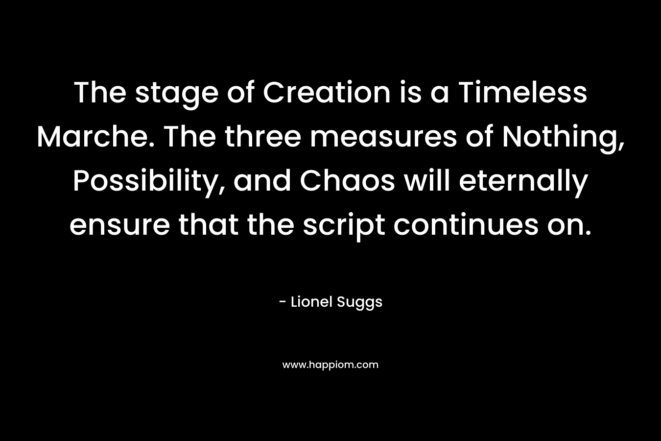 The stage of Creation is a Timeless Marche. The three measures of Nothing, Possibility, and Chaos will eternally ensure that the script continues on. – Lionel Suggs