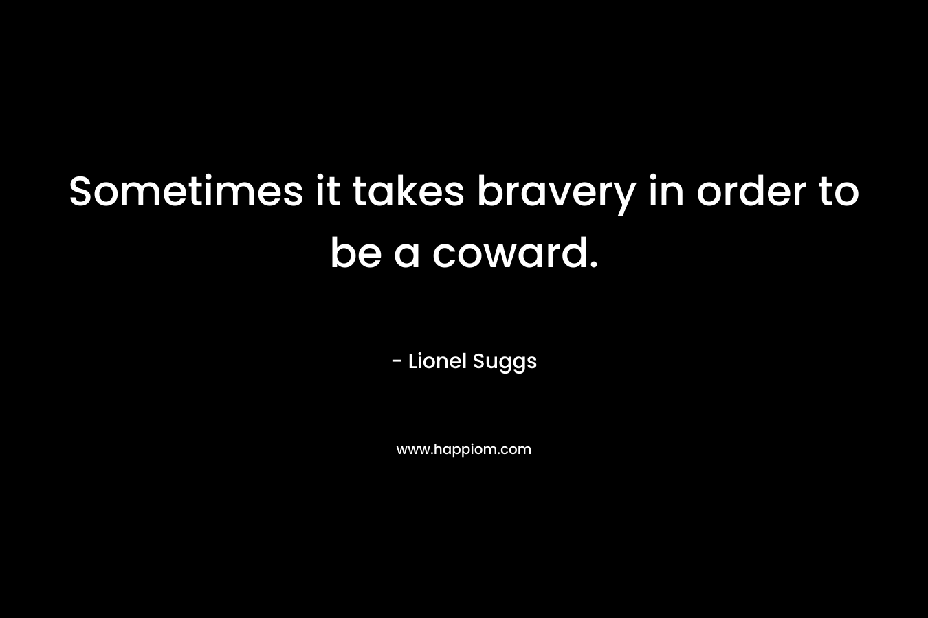 Sometimes it takes bravery in order to be a coward. – Lionel Suggs