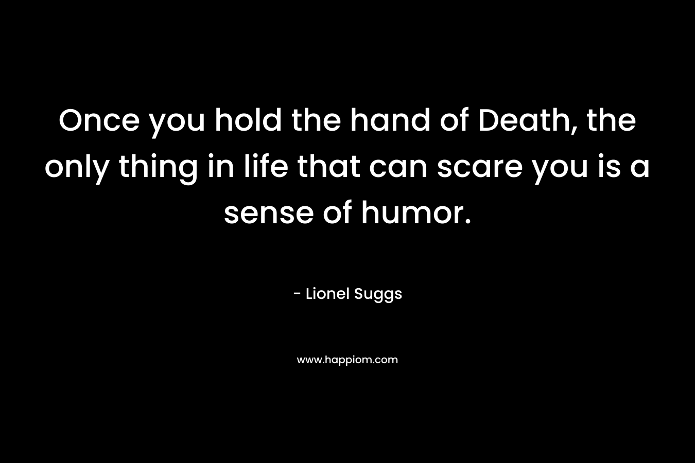 Once you hold the hand of Death, the only thing in life that can scare you is a sense of humor. – Lionel Suggs