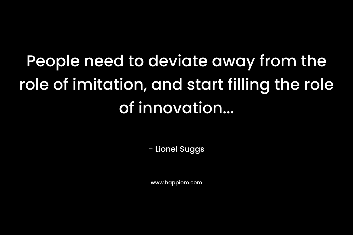 People need to deviate away from the role of imitation, and start filling the role of innovation… – Lionel Suggs