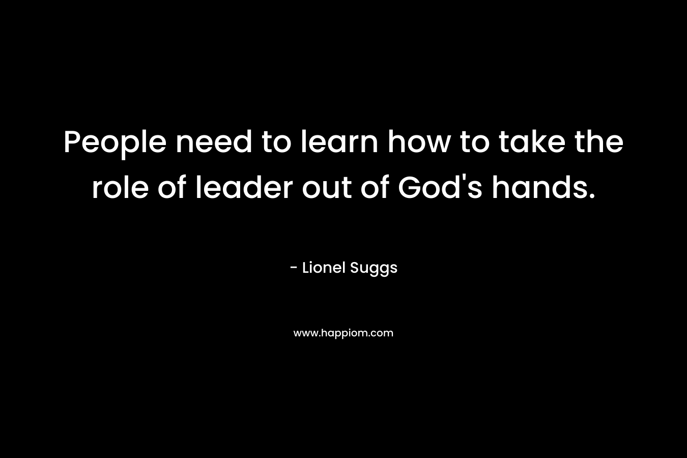 People need to learn how to take the role of leader out of God’s hands. – Lionel Suggs