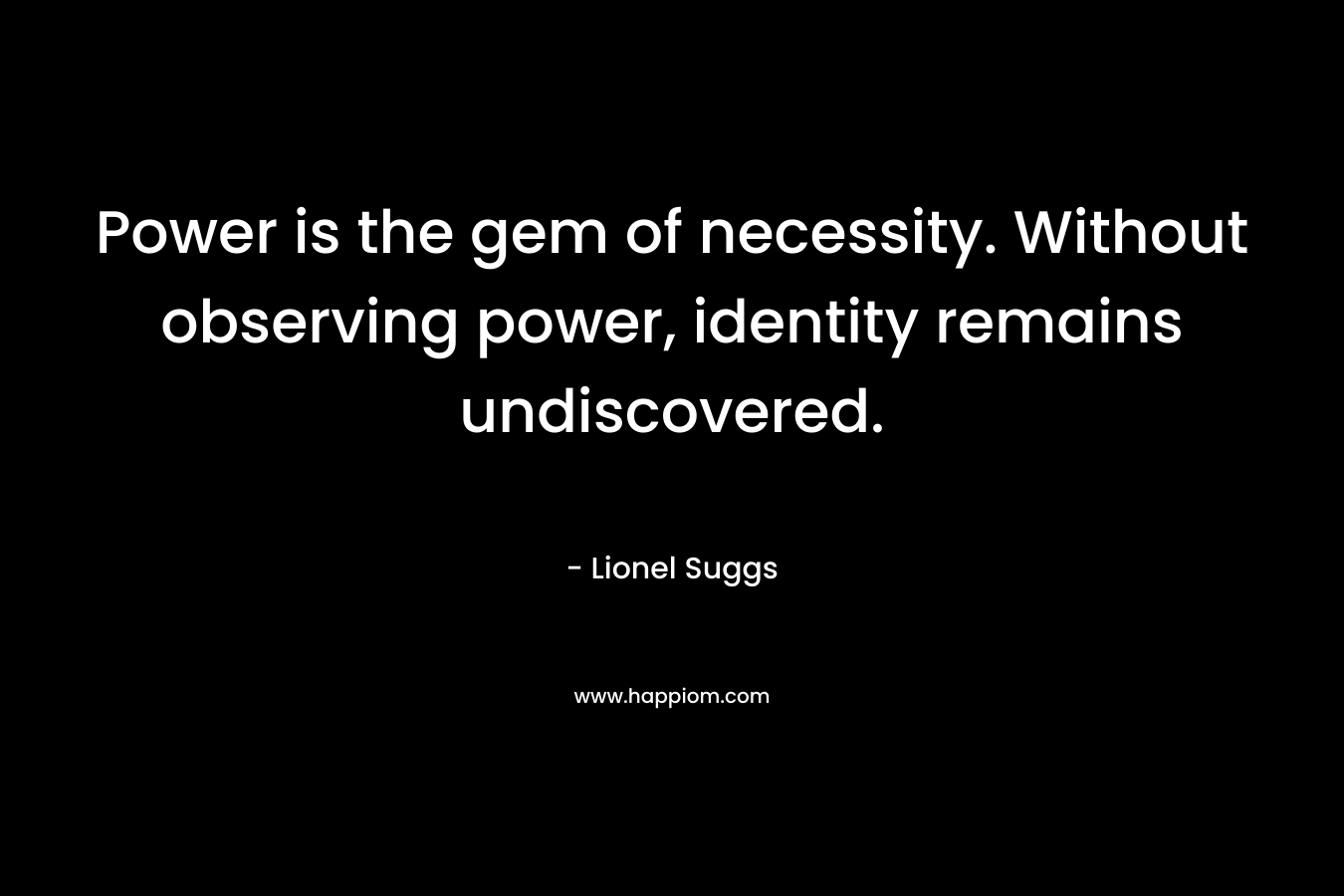 Power is the gem of necessity. Without observing power, identity remains undiscovered. – Lionel Suggs