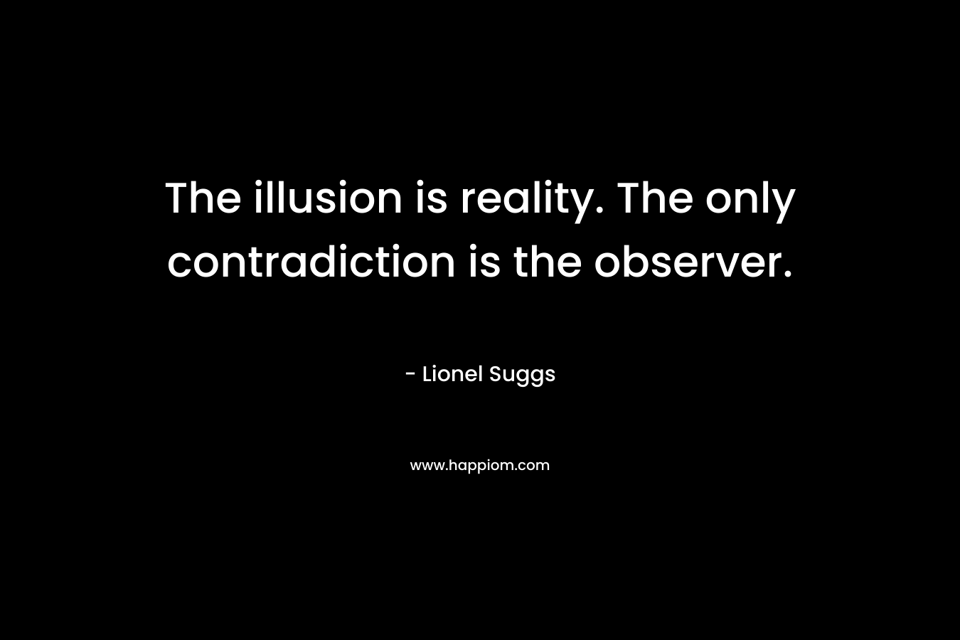 The illusion is reality. The only contradiction is the observer.
