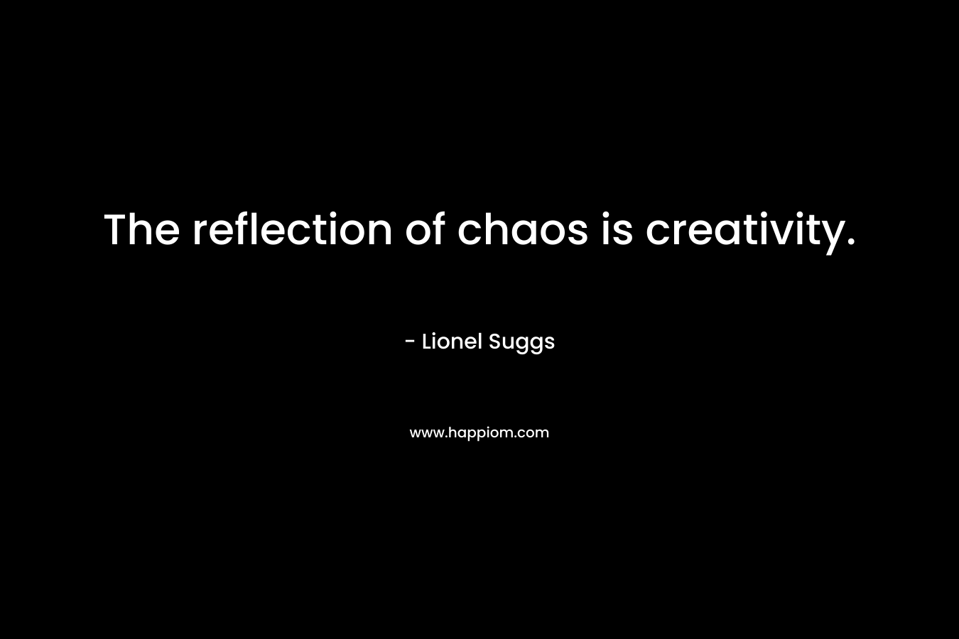 The reflection of chaos is creativity.