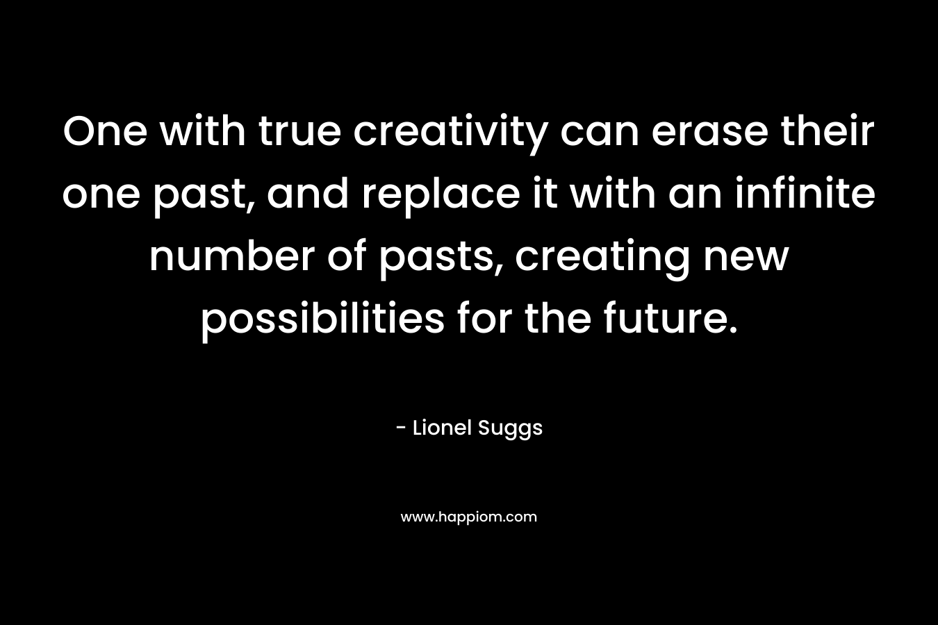 One with true creativity can erase their one past, and replace it with an infinite number of pasts, creating new possibilities for the future.