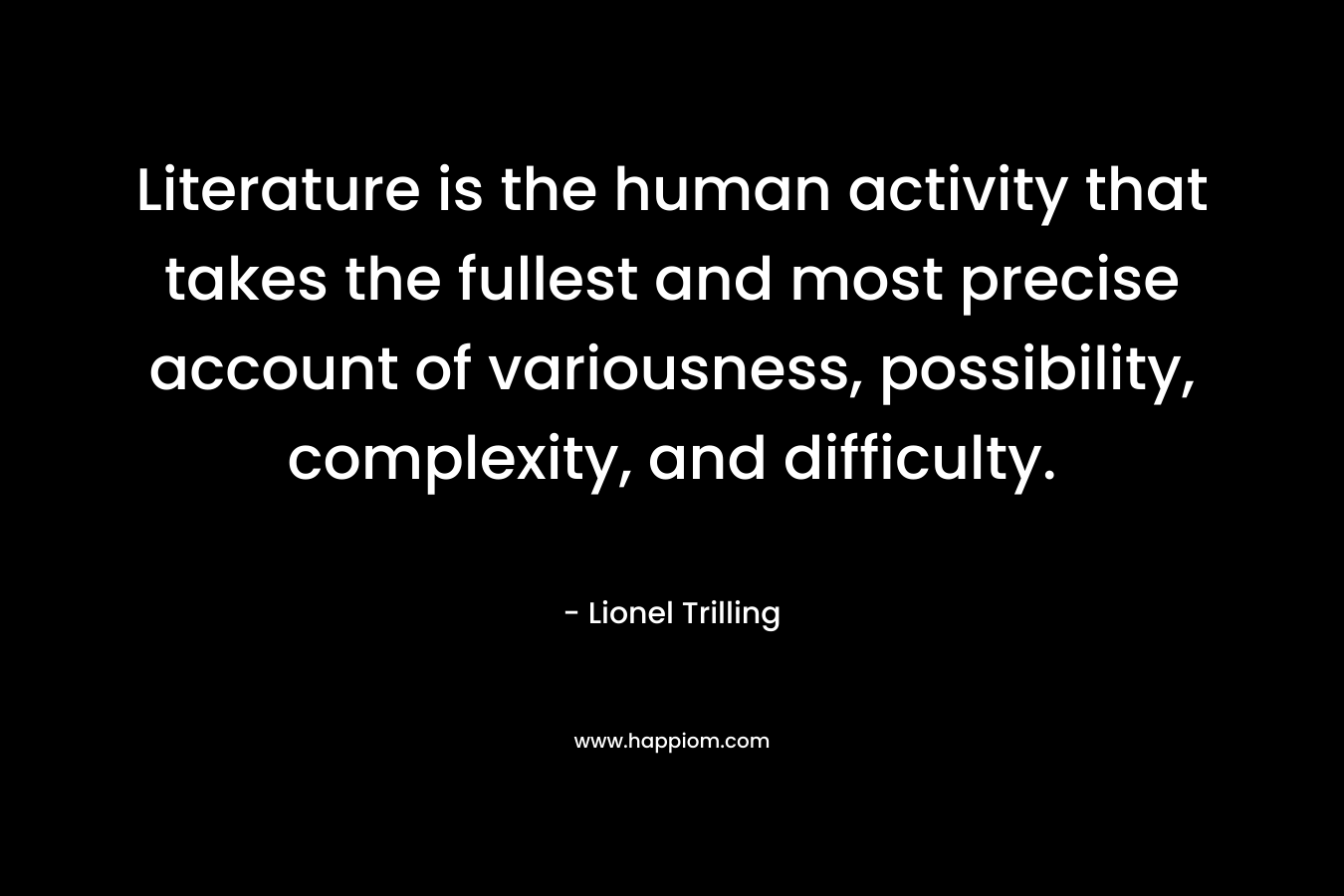 Literature is the human activity that takes the fullest and most precise account of variousness, possibility, complexity, and difficulty.