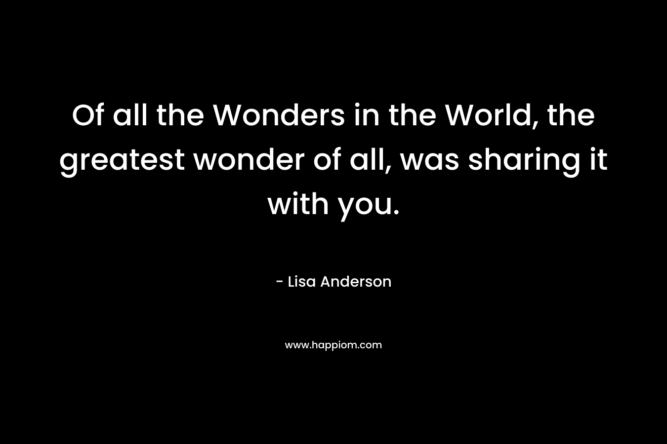 Of all the Wonders in the World, the greatest wonder of all, was sharing it with you. – Lisa  Anderson