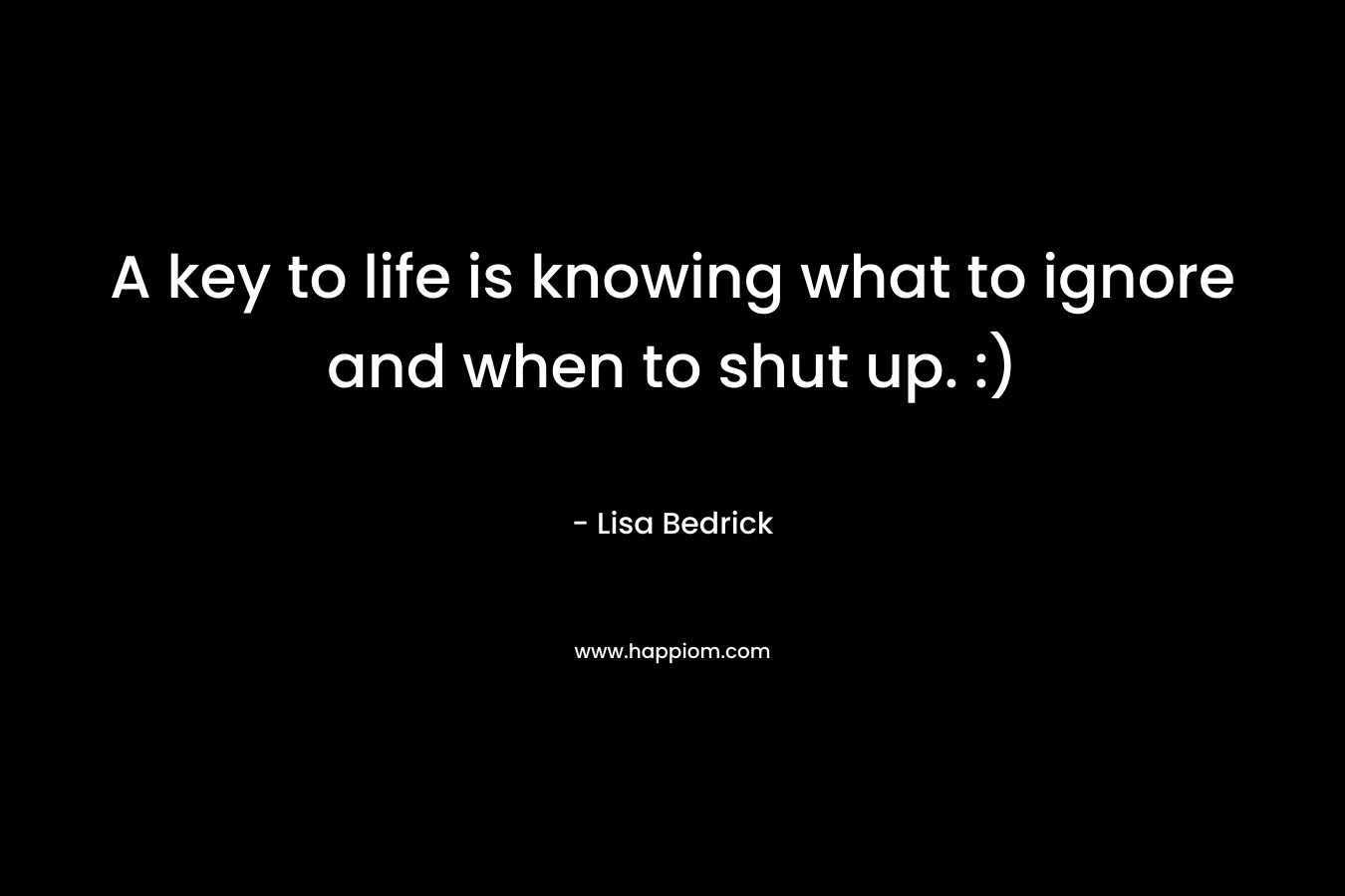 A key to life is knowing what to ignore and when to shut up. :) – Lisa Bedrick