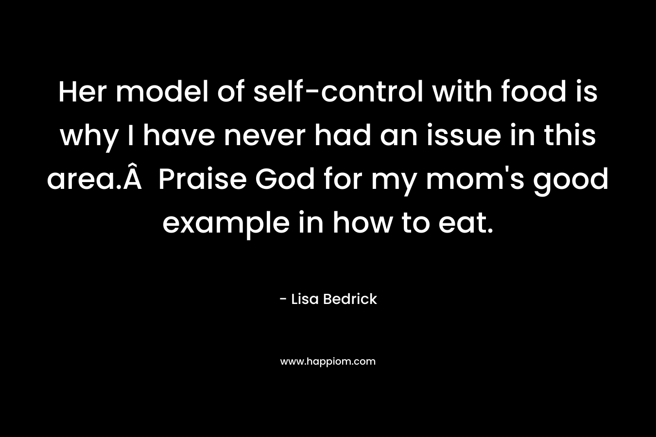 Her model of self-control with food is why I have never had an issue in this area.Â  Praise God for my mom’s good example in how to eat. – Lisa Bedrick