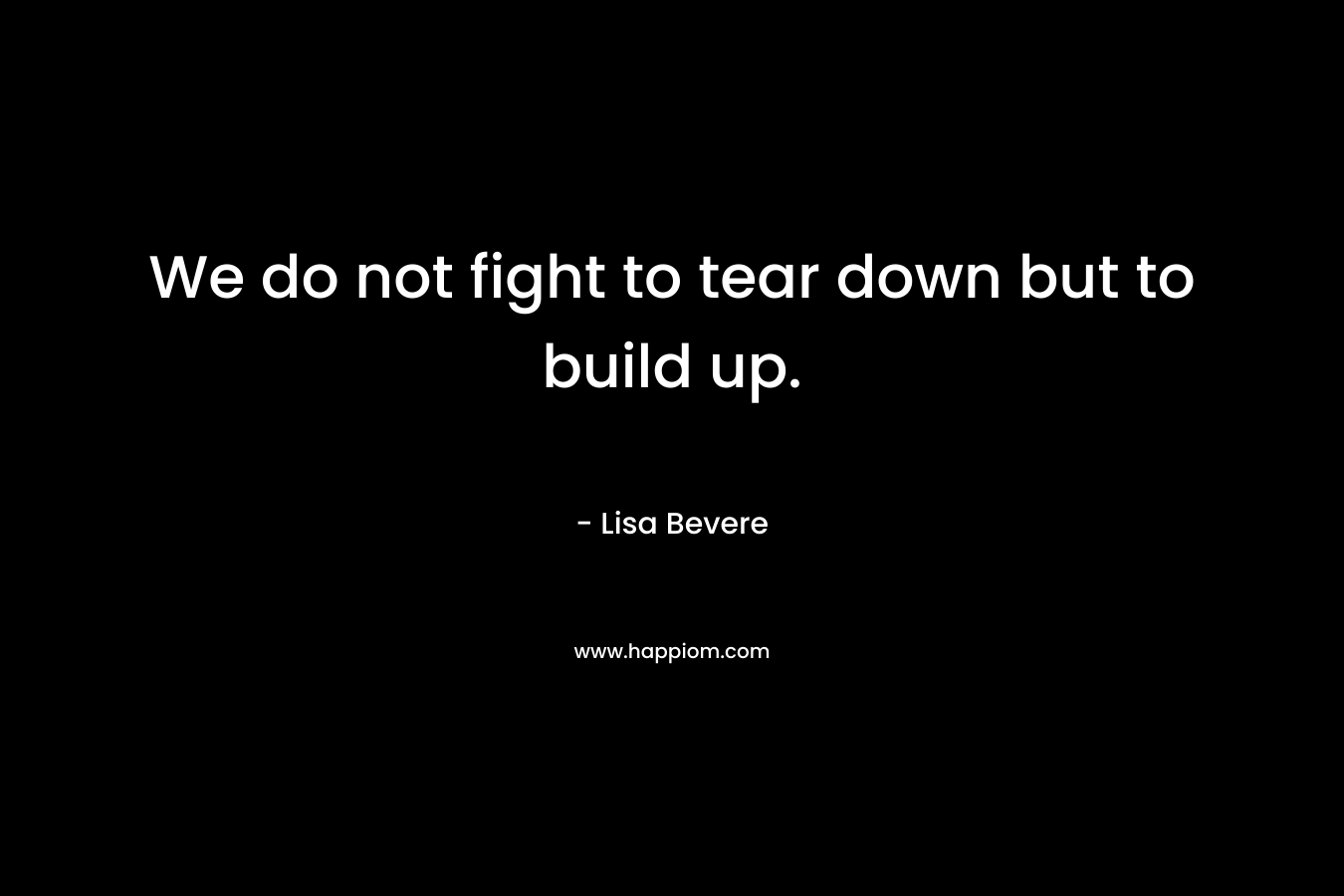 We do not fight to tear down but to build up. – Lisa Bevere