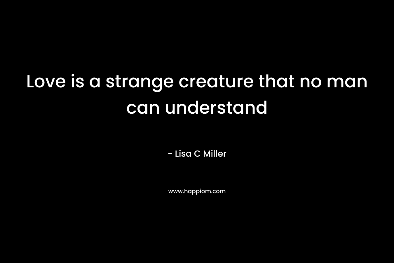 Love is a strange creature that no man can understand – Lisa C  Miller
