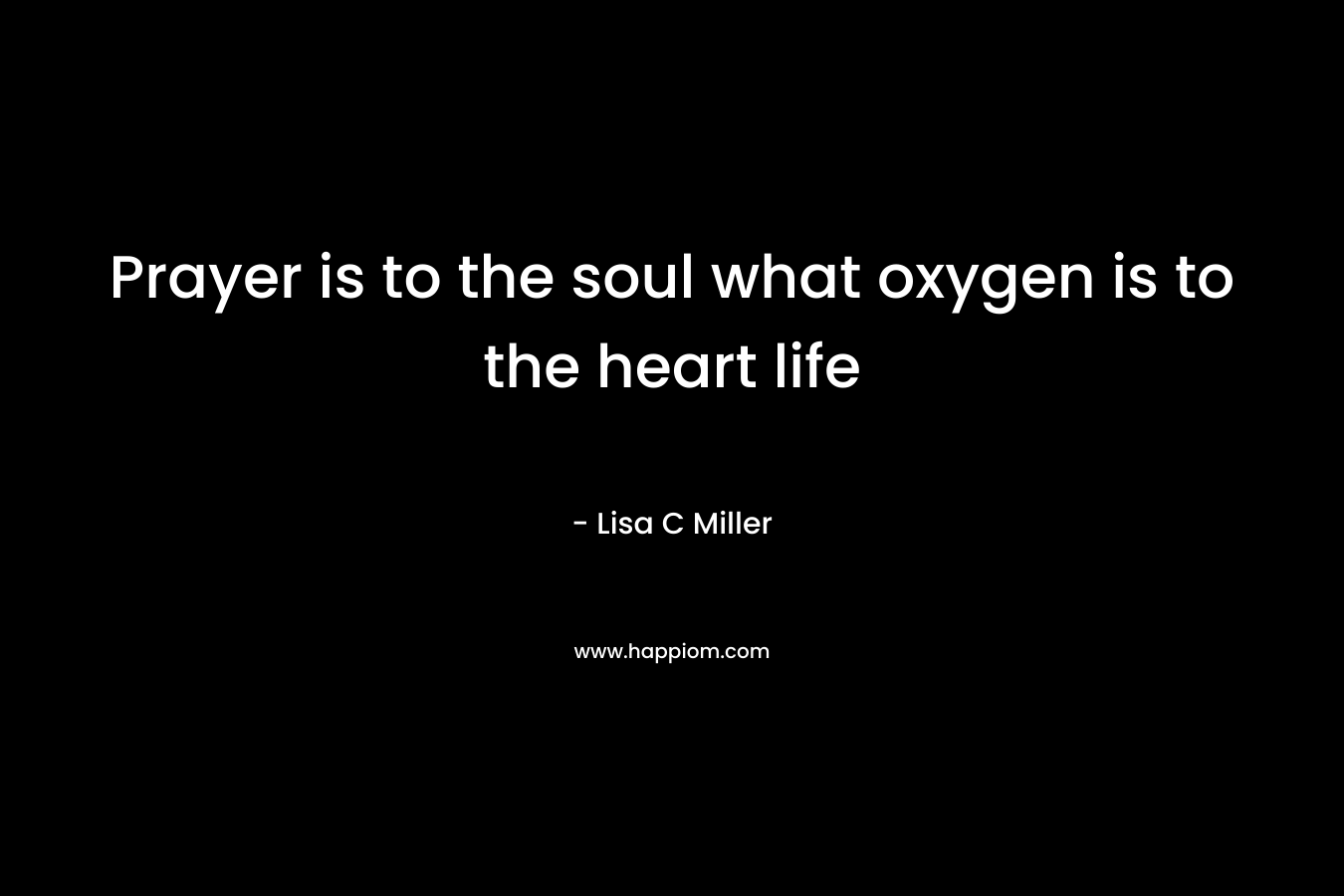Prayer is to the soul what oxygen is to the heart life – Lisa C  Miller