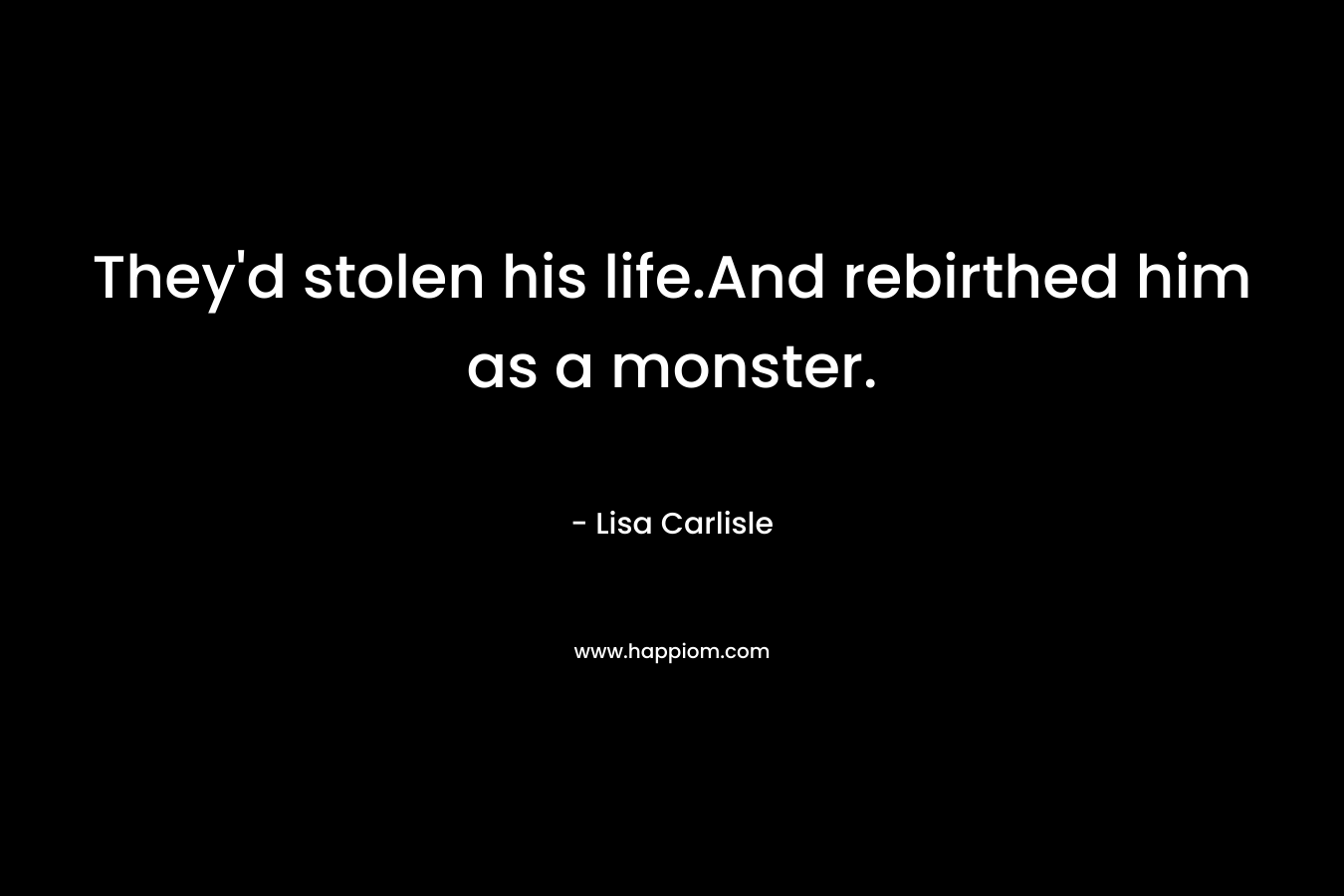 They’d stolen his life.And rebirthed him as a monster. – Lisa Carlisle