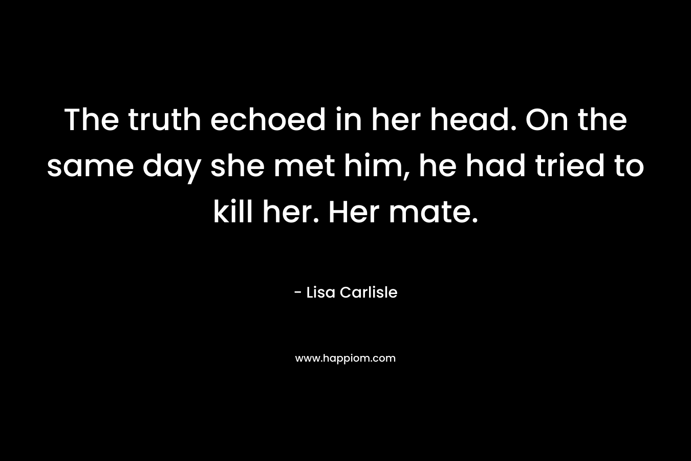The truth echoed in her head. On the same day she met him, he had tried to kill her.	Her mate. – Lisa Carlisle