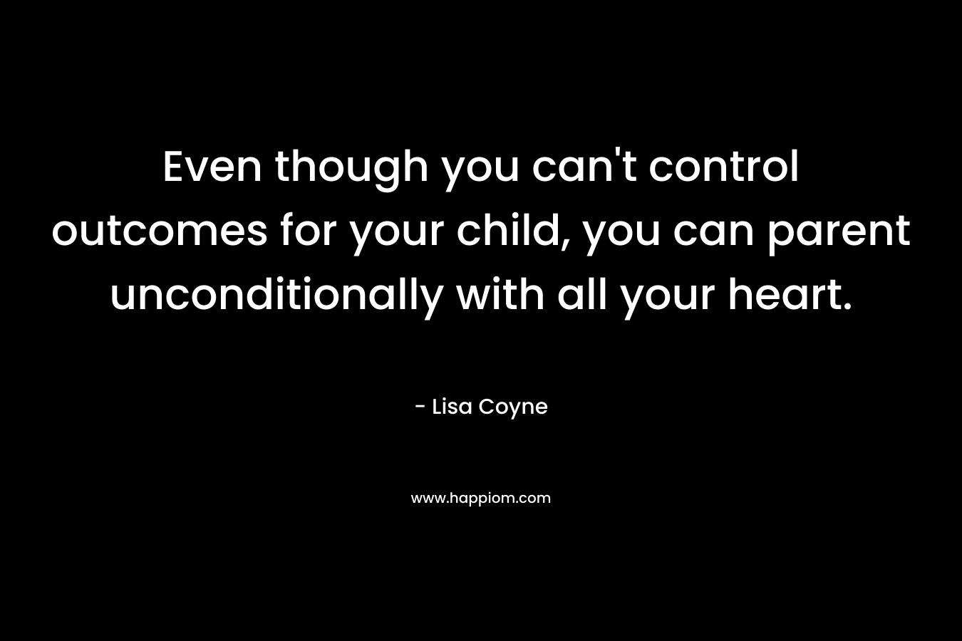 Even though you can't control outcomes for your child, you can parent unconditionally with all your heart.