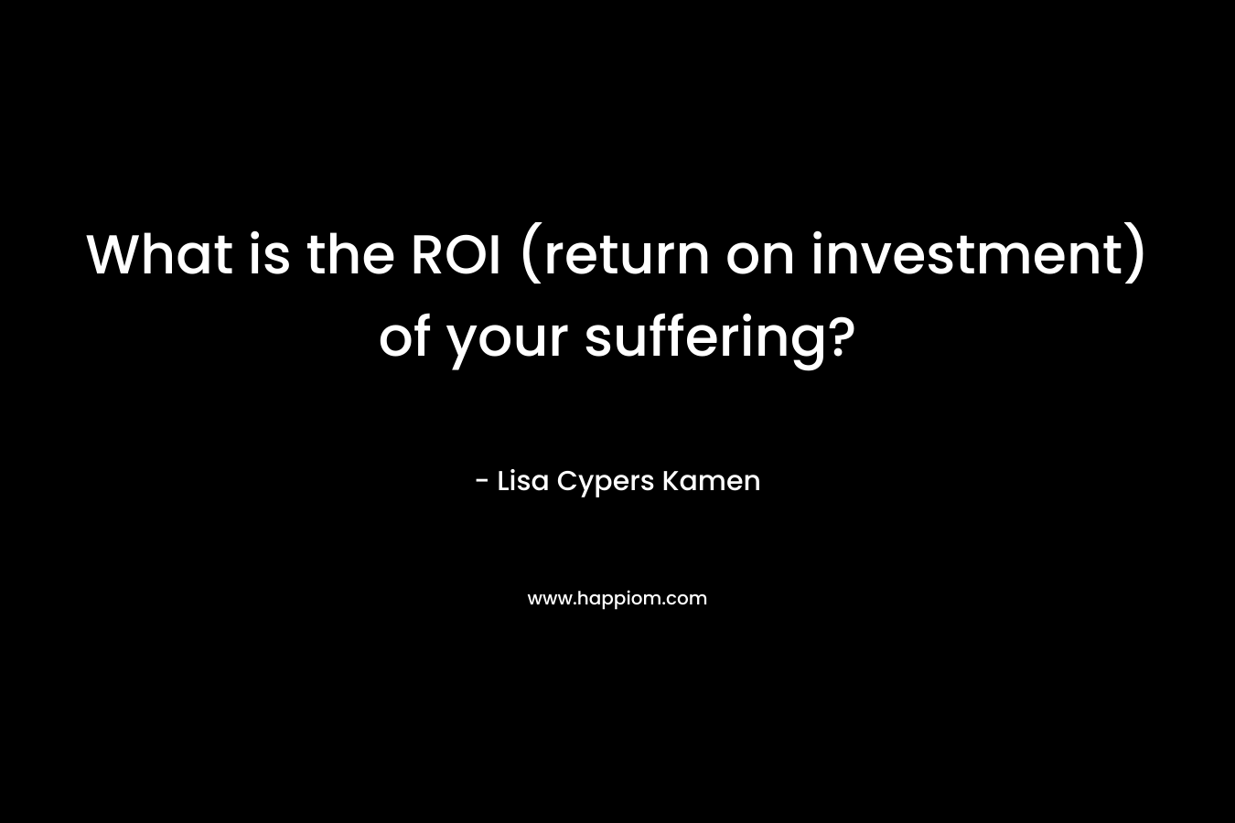 What is the ROI (return on investment) of your suffering?