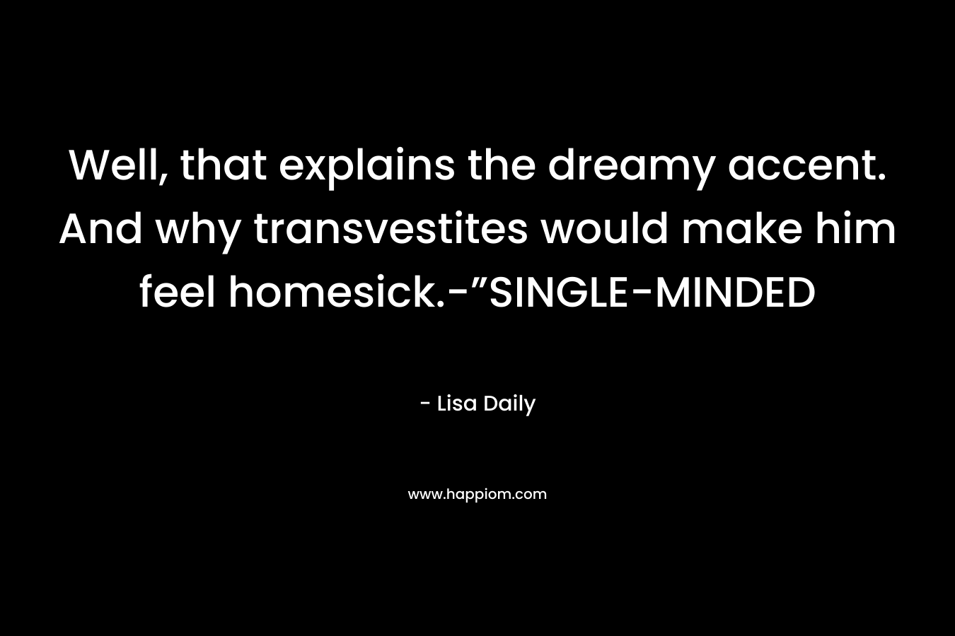 Well, that explains the dreamy accent. And why transvestites would make him feel homesick.-”SINGLE-MINDED – Lisa Daily