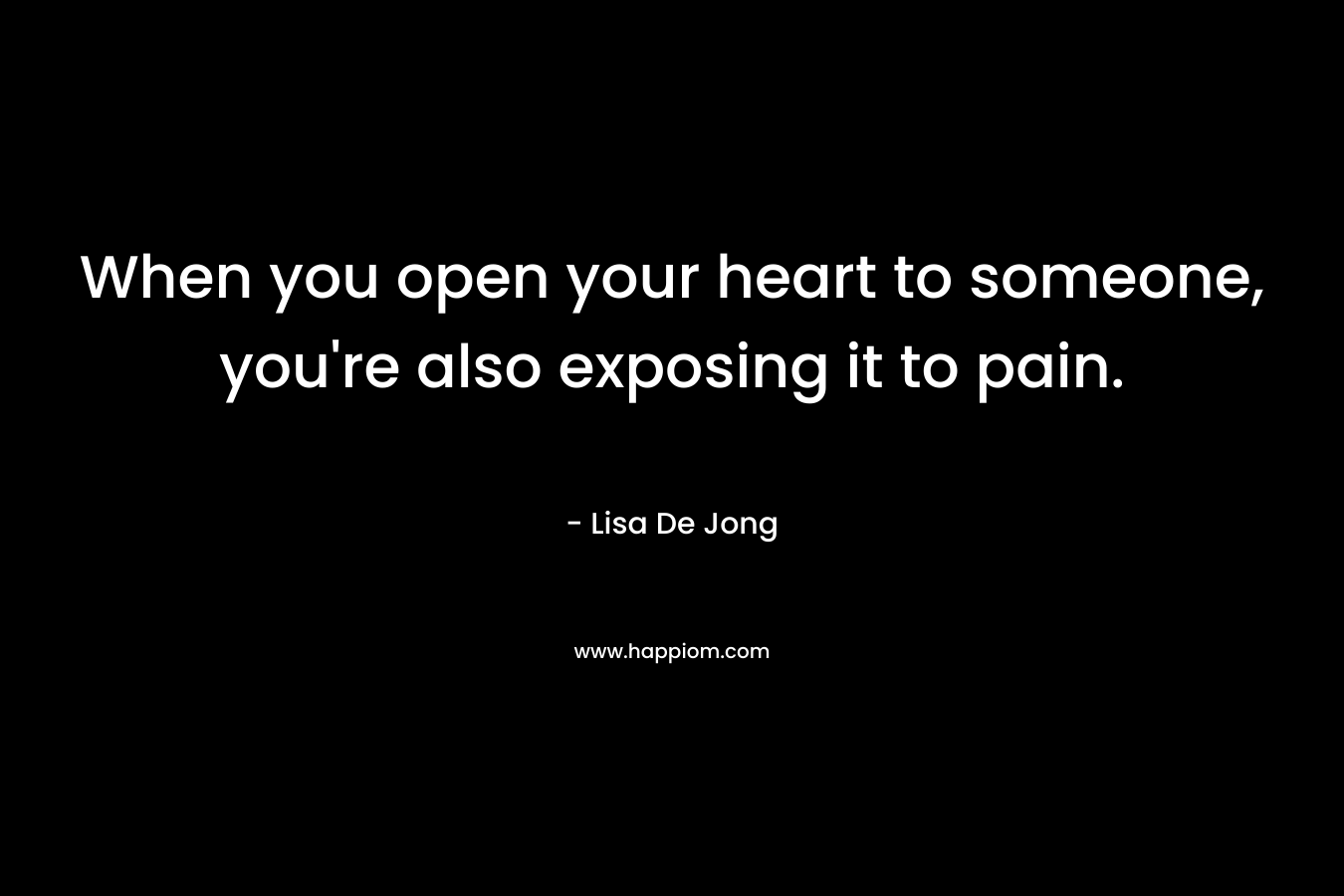 When you open your heart to someone, you’re also exposing it to pain. – Lisa De Jong
