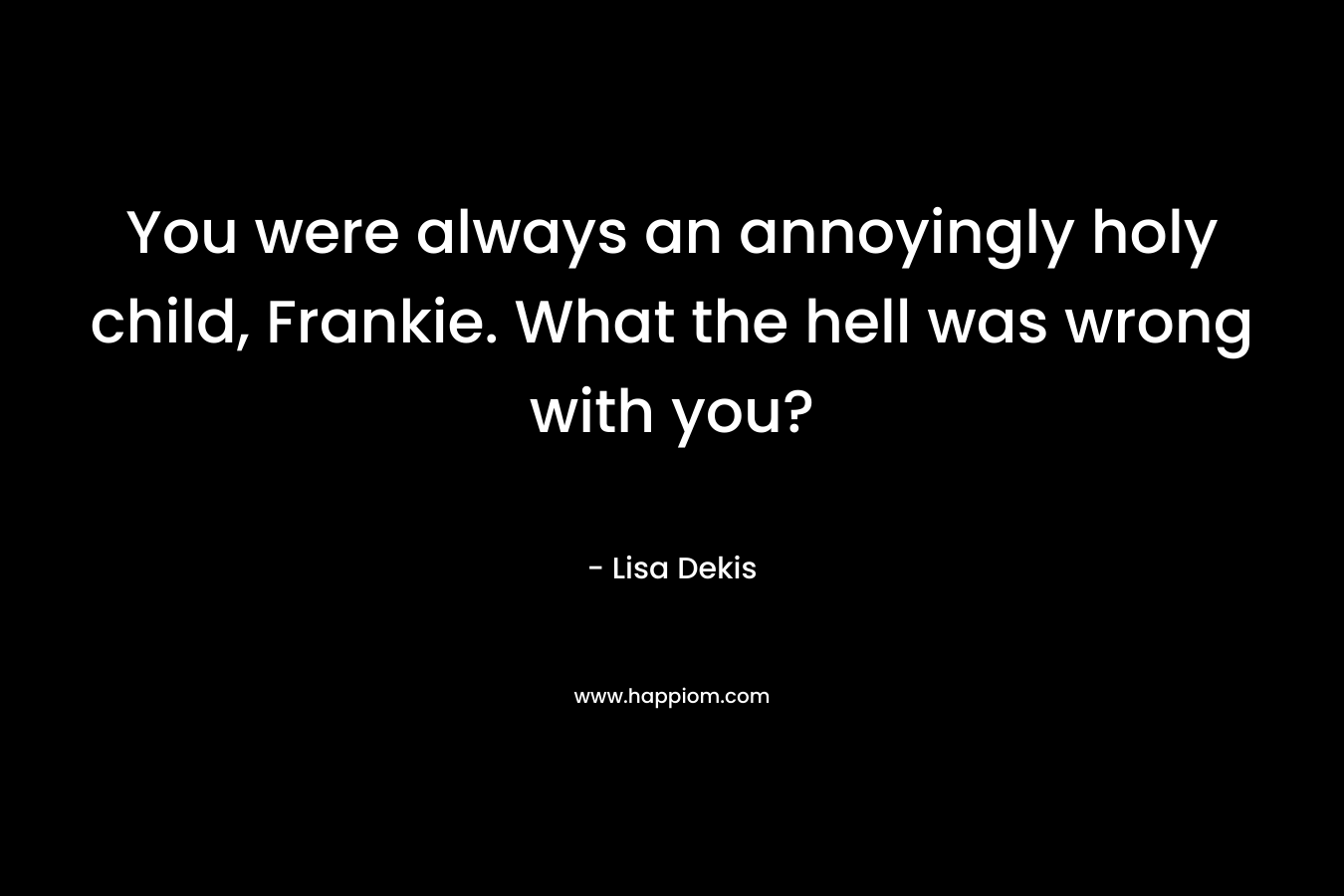 You were always an annoyingly holy child, Frankie. What the hell was wrong with you?