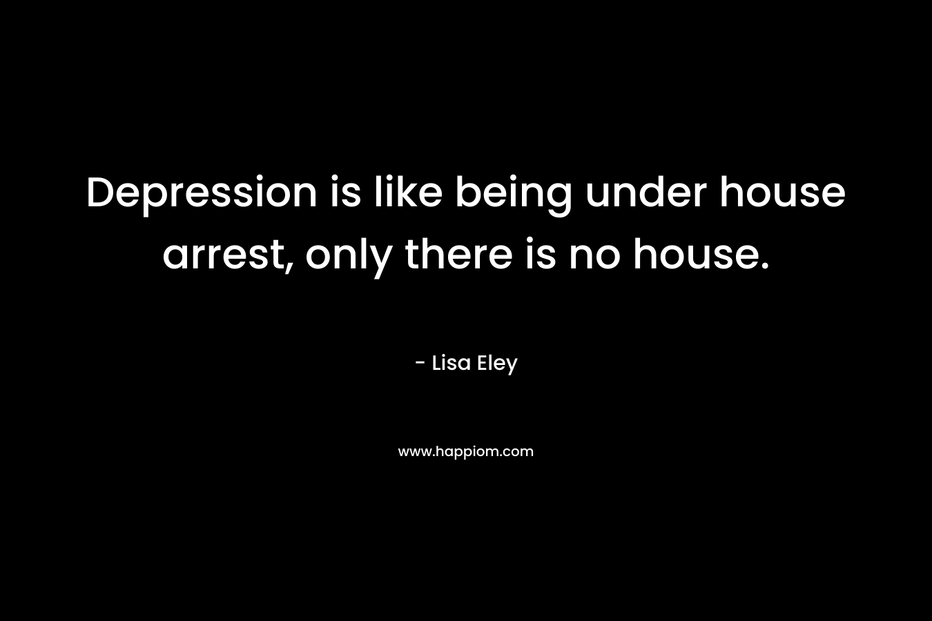 Depression is like being under house arrest, only there is no house.