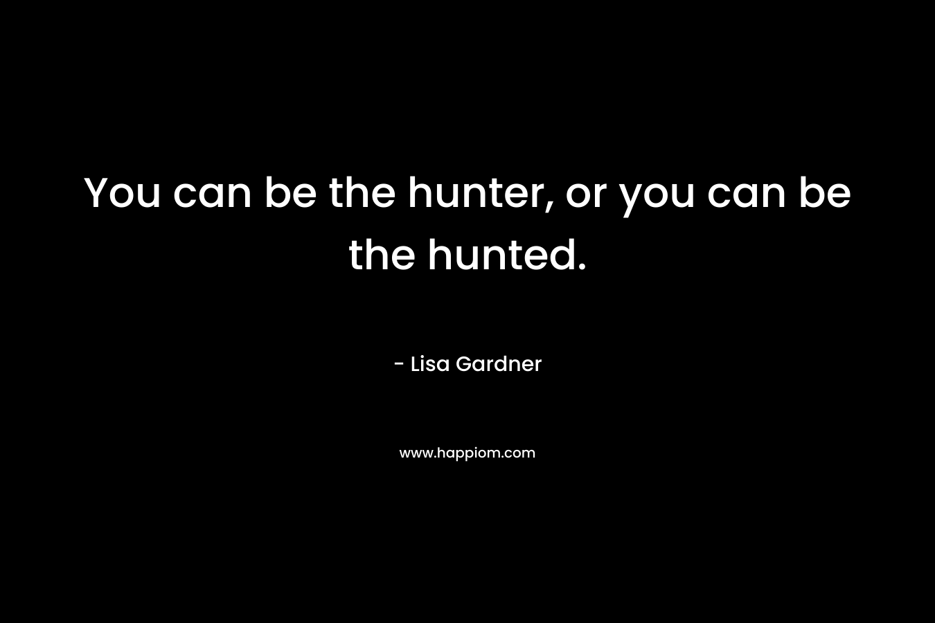 You can be the hunter, or you can be the hunted.