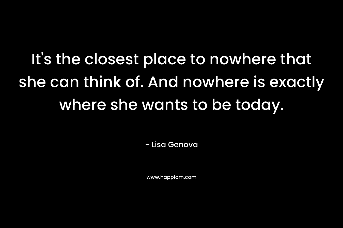 It’s the closest place to nowhere that she can think of. And nowhere is exactly where she wants to be today. – Lisa Genova