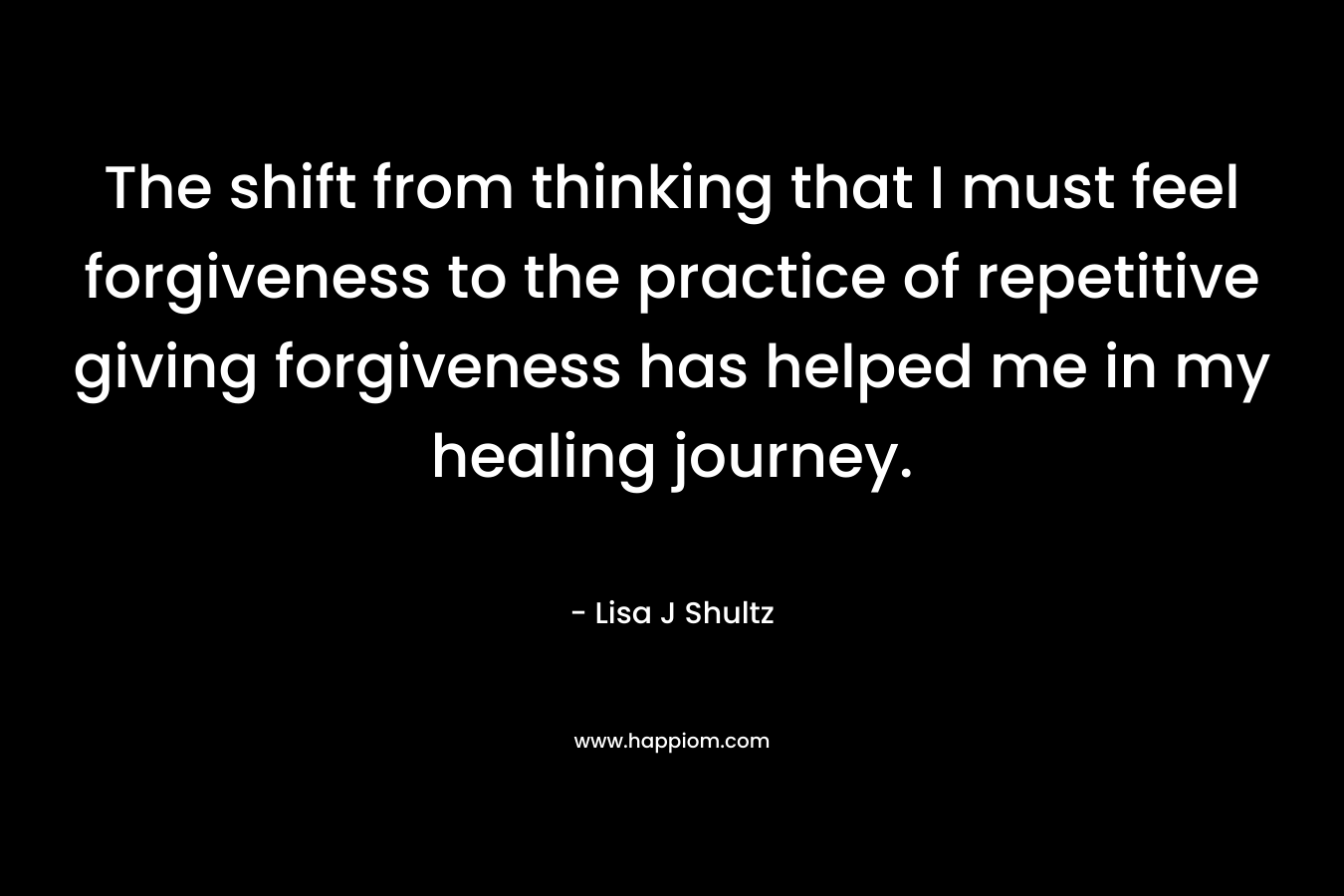 The shift from thinking that I must feel forgiveness to the practice of repetitive giving forgiveness has helped me in my healing journey.