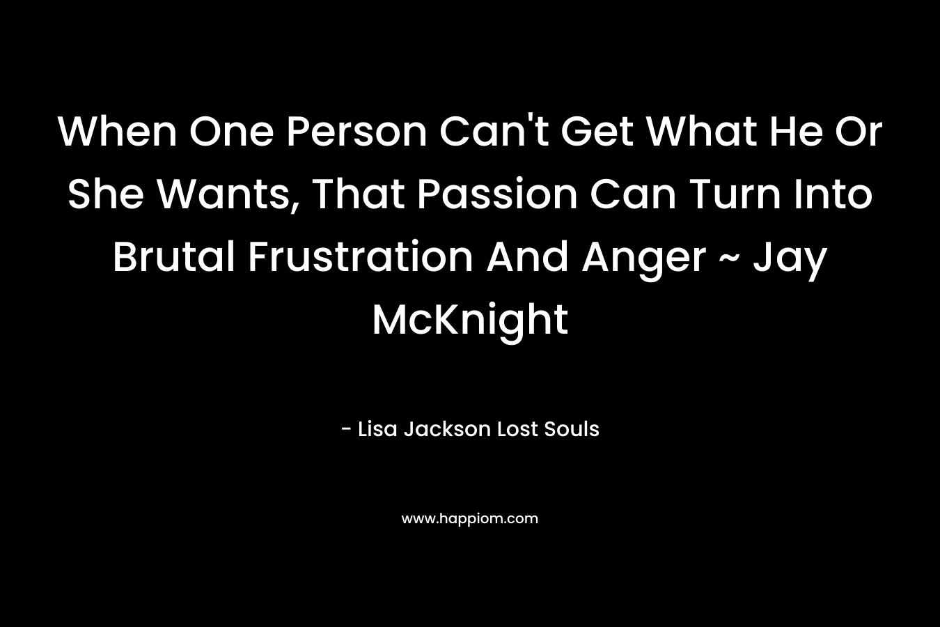 When One Person Can't Get What He Or She Wants, That Passion Can Turn Into Brutal Frustration And Anger ~ Jay McKnight