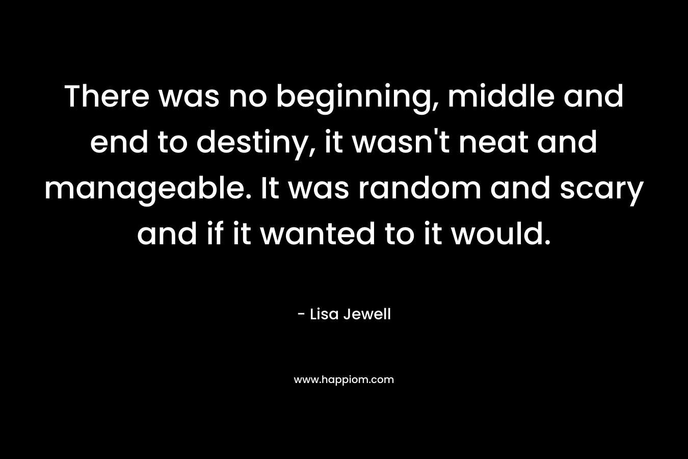 There was no beginning, middle and end to destiny, it wasn't neat and manageable. It was random and scary and if it wanted to it would.