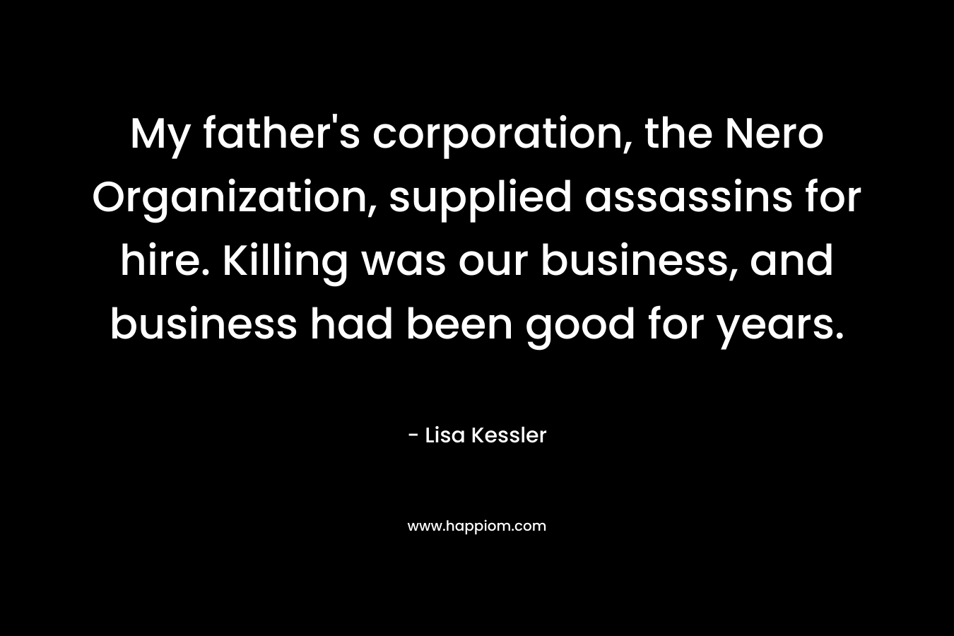 My father’s corporation, the Nero Organization, supplied assassins for hire. Killing was our business, and business had been good for years. – Lisa Kessler