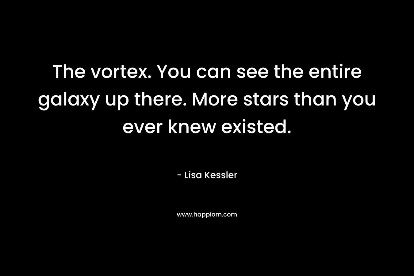 The vortex. You can see the entire galaxy up there. More stars than you ever knew existed. – Lisa Kessler