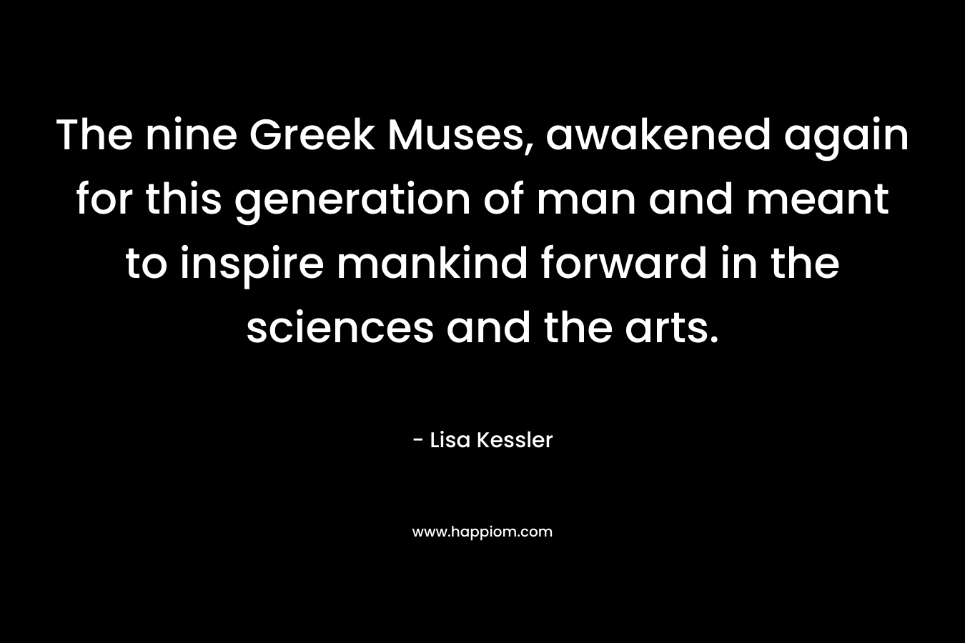 The nine Greek Muses, awakened again for this generation of man and meant to inspire mankind forward in the sciences and the arts. – Lisa Kessler