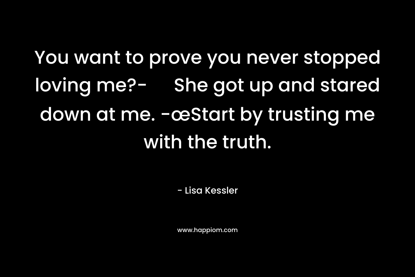 You want to prove you never stopped loving me?- She got up and stared down at me. -œStart by trusting me with the truth. – Lisa Kessler