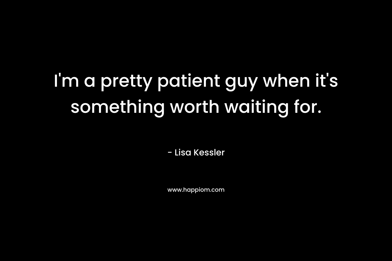 I'm a pretty patient guy when it's something worth waiting for.