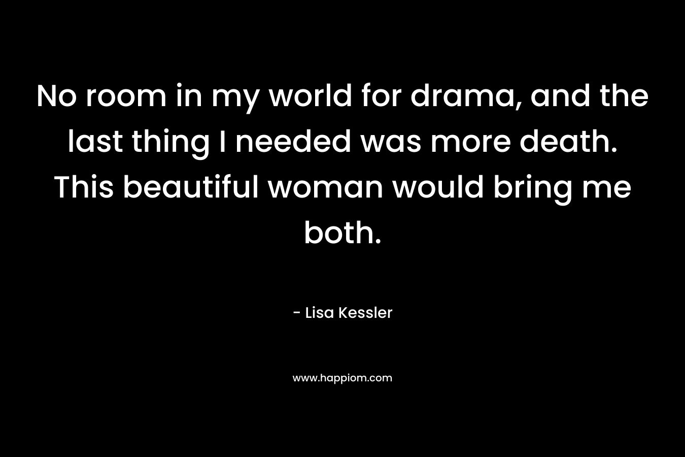 No room in my world for drama, and the last thing I needed was more death. This beautiful woman would bring me both. – Lisa Kessler