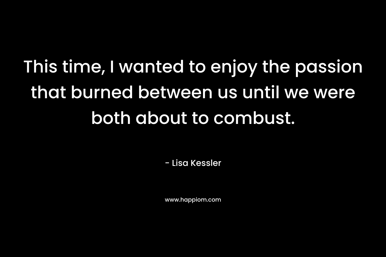 This time, I wanted to enjoy the passion that burned between us until we were both about to combust.