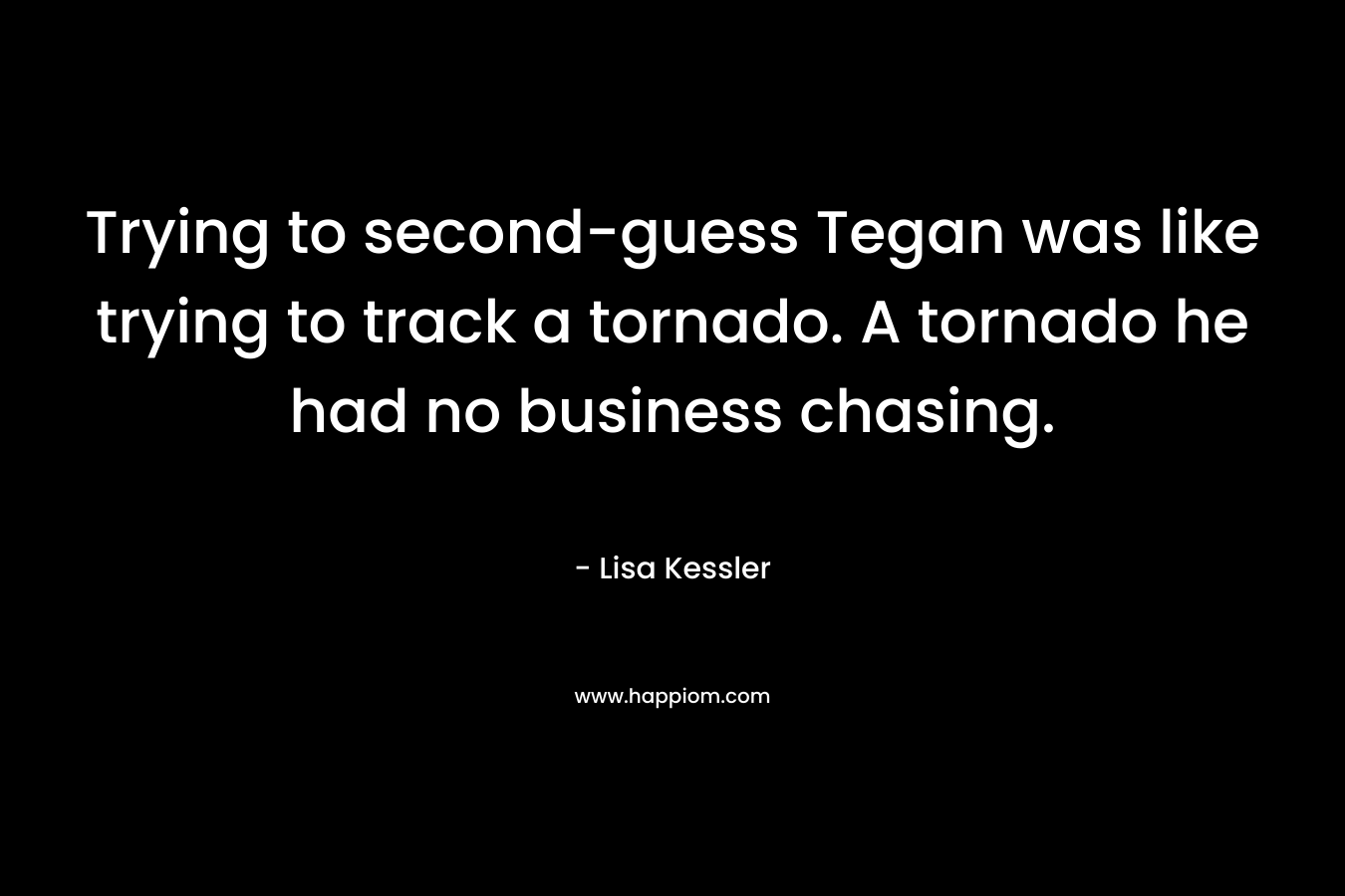 Trying to second-guess Tegan was like trying to track a tornado. A tornado he had no business chasing.