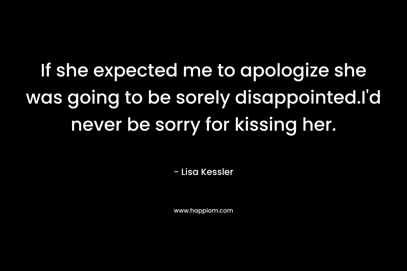 If she expected me to apologize she was going to be sorely disappointed.I’d never be sorry for kissing her. – Lisa Kessler