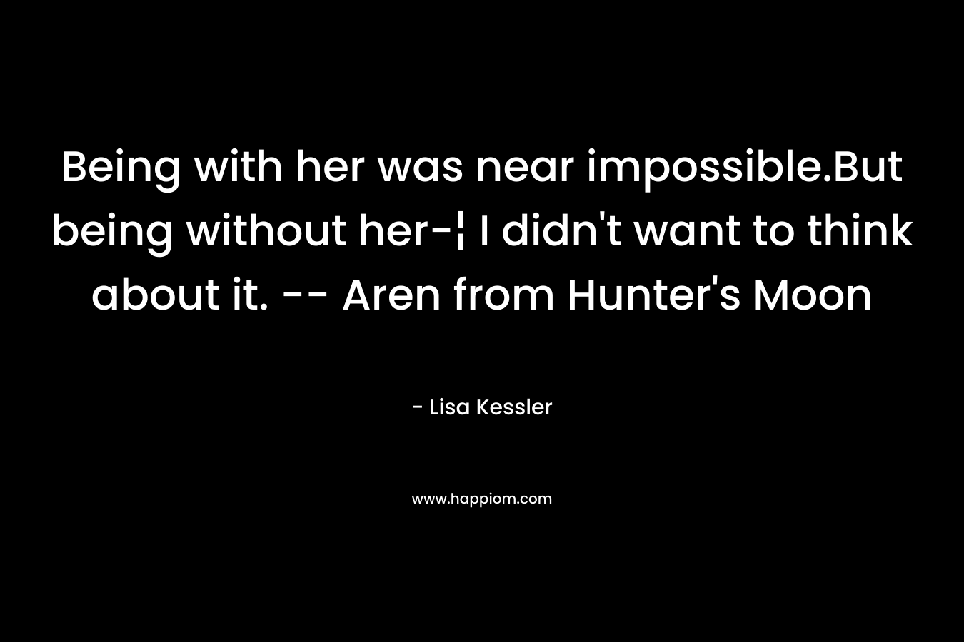 Being with her was near impossible.But being without her-¦ I didn’t want to think about it. — Aren from Hunter’s Moon – Lisa Kessler