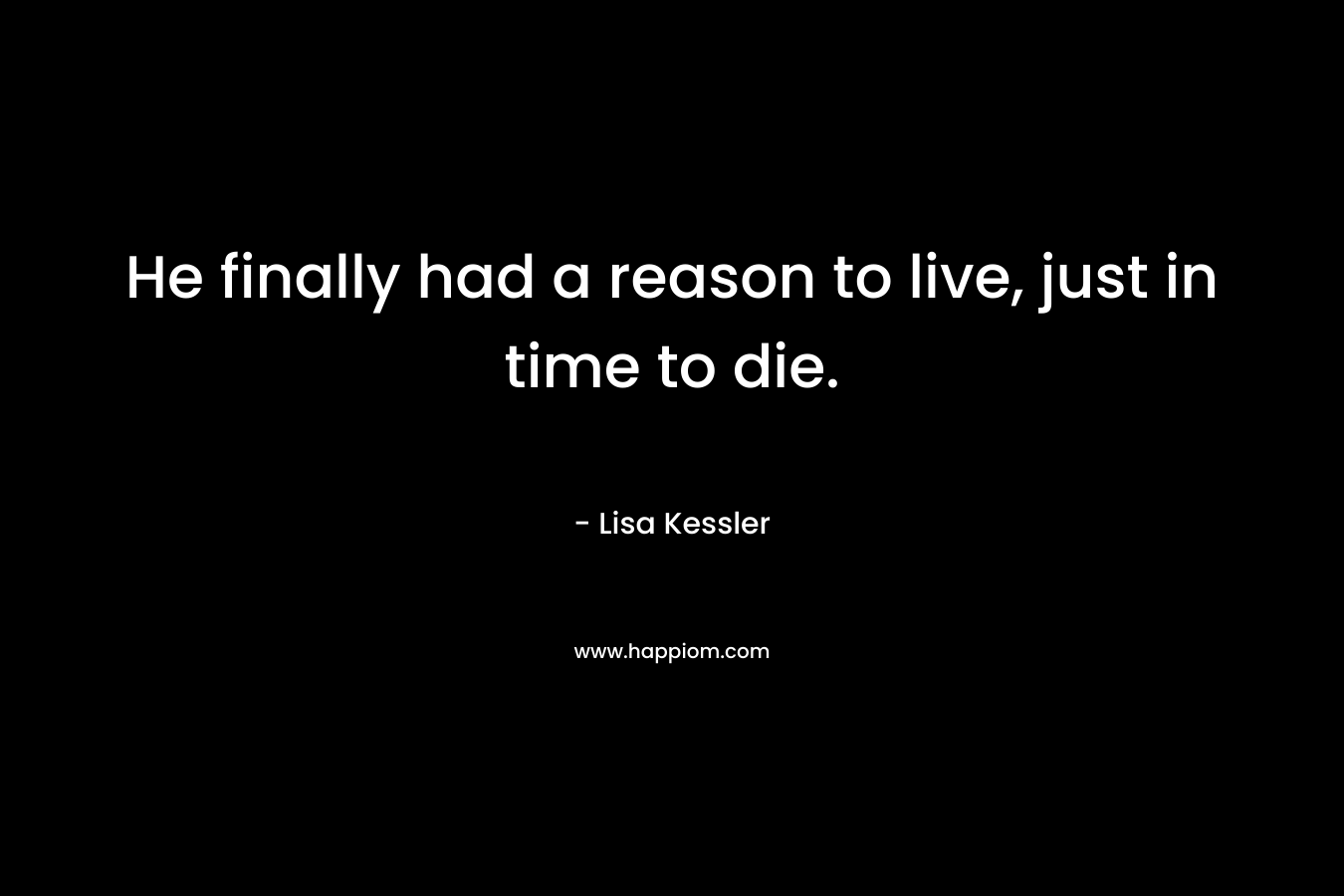 He finally had a reason to live, just in time to die. – Lisa Kessler