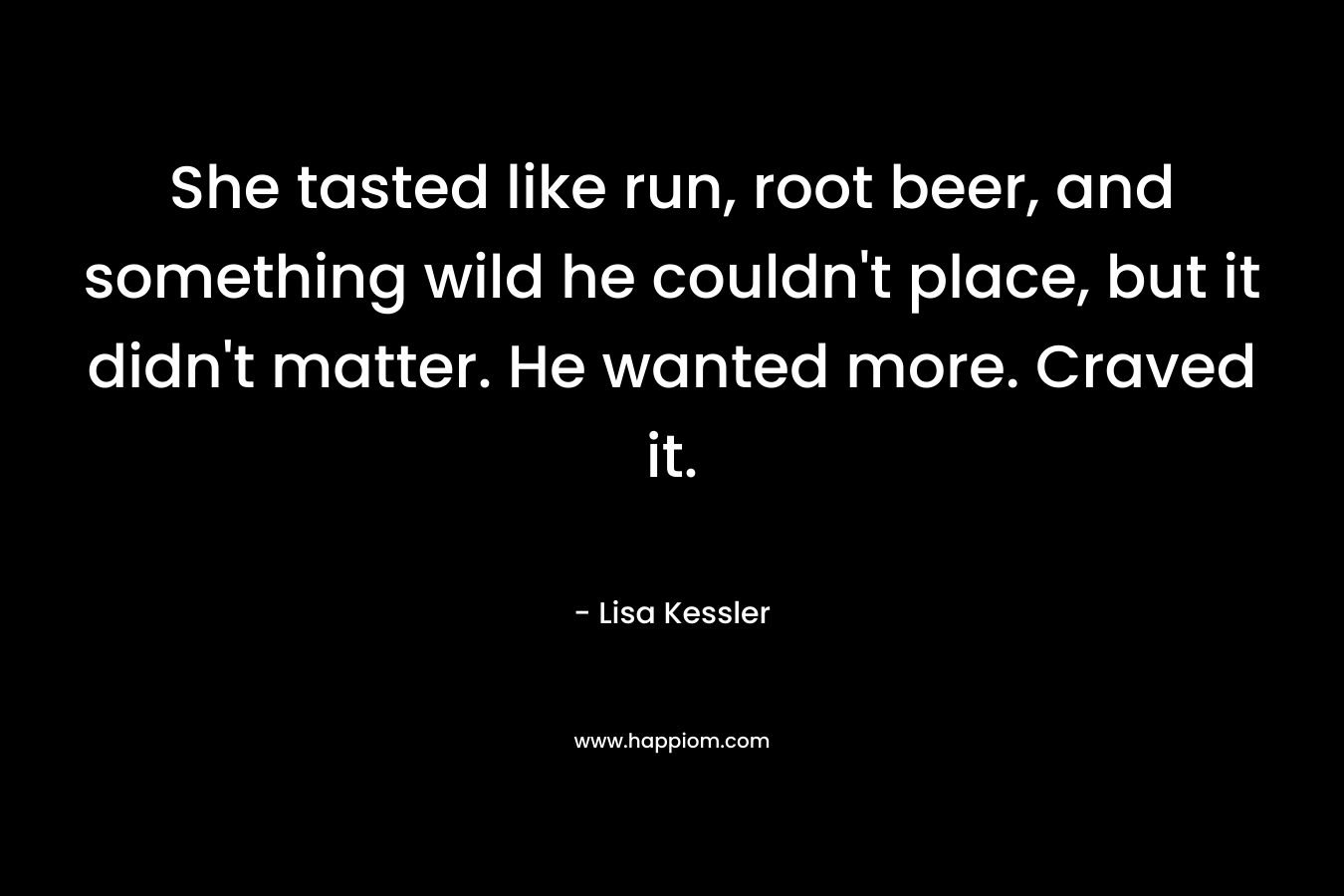 She tasted like run, root beer, and something wild he couldn't place, but it didn't matter.	He wanted more.	Craved it.