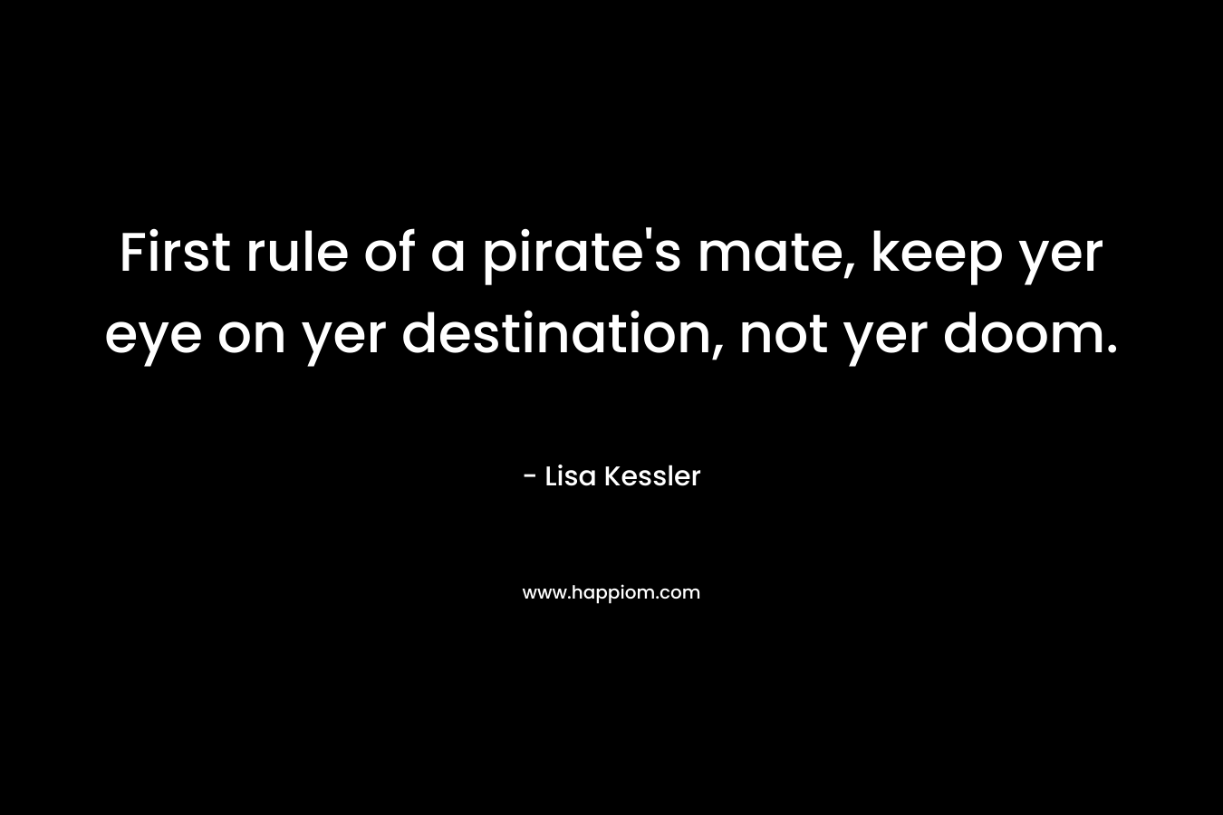 First rule of a pirate’s mate, keep yer eye on yer destination, not yer doom. – Lisa Kessler