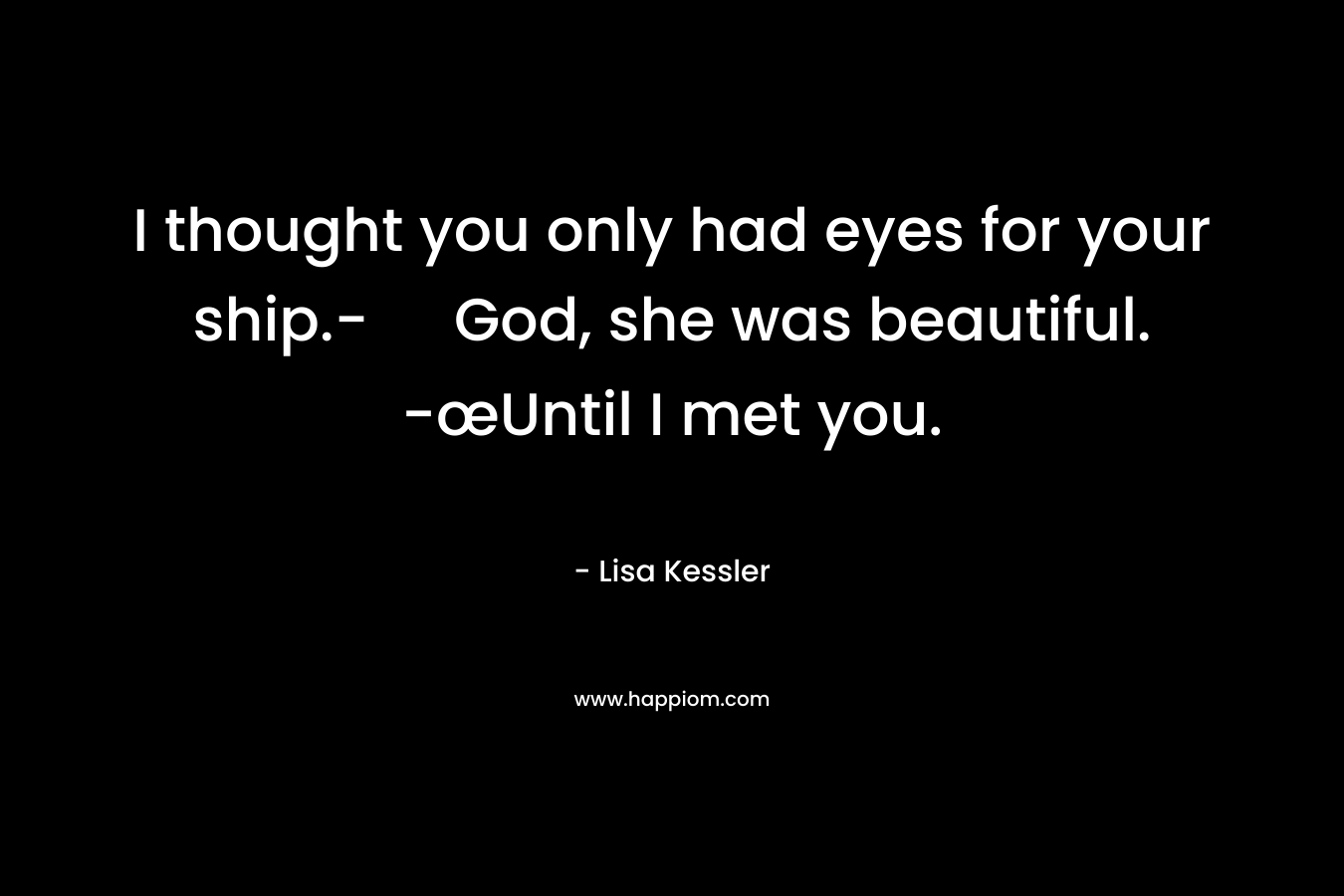 I thought you only had eyes for your ship.-	God, she was beautiful. -œUntil I met you. – Lisa Kessler